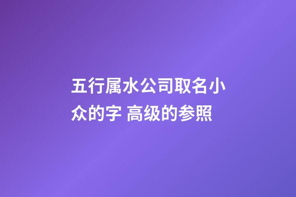 五行属水公司取名小众的字 高级的参照-第1张-公司起名-玄机派